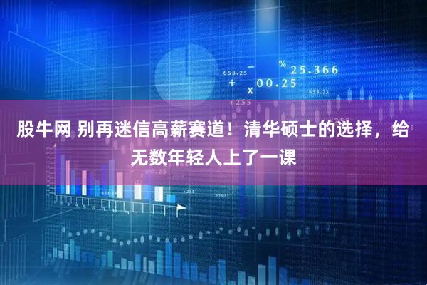 股牛网 别再迷信高薪赛道！清华硕士的选择，给无数年轻人上了一课