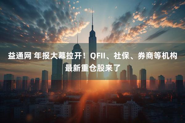 益通网 年报大幕拉开！QFII、社保、券商等机构最新重仓股来了