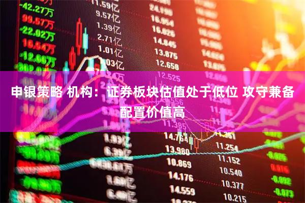 申银策略 机构：证券板块估值处于低位 攻守兼备配置价值高