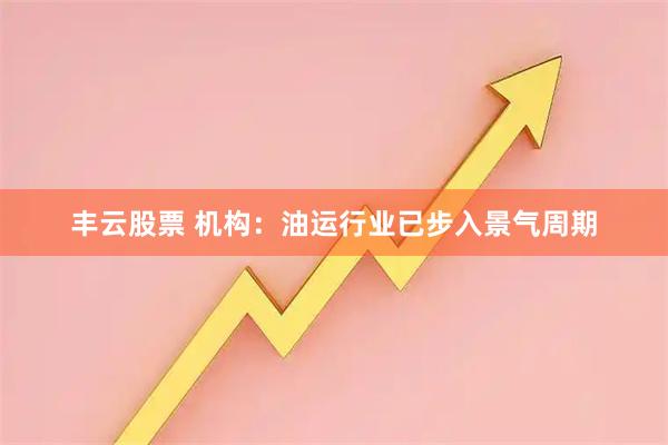 丰云股票 机构：油运行业已步入景气周期
