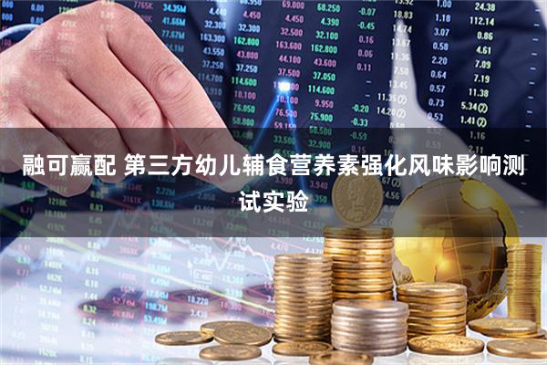 融可赢配 第三方幼儿辅食营养素强化风味影响测试实验