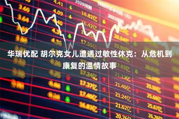 华瑞优配 胡尔克女儿遭遇过敏性休克：从危机到康复的温情故事