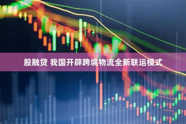 股融贷 我国开辟跨境物流全新联运模式