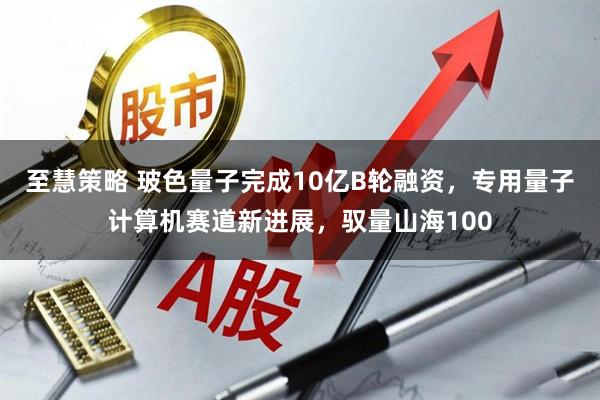 至慧策略 玻色量子完成10亿B轮融资，专用量子计算机赛道新进展，驭量山海100