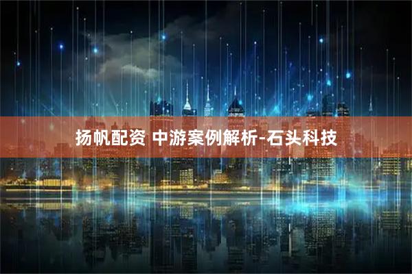 扬帆配资 中游案例解析-石头科技