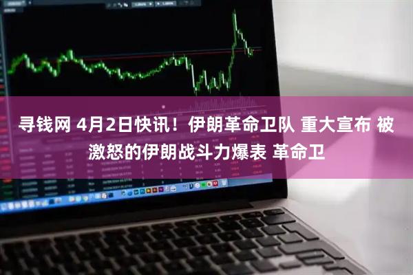寻钱网 4月2日快讯！伊朗革命卫队 重大宣布 被激怒的伊朗战斗力爆表 革命卫