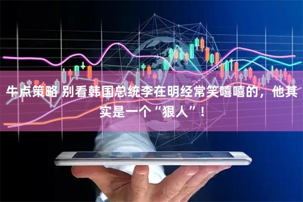 牛点策略 别看韩国总统李在明经常笑嘻嘻的，他其实是一个“狠人”！