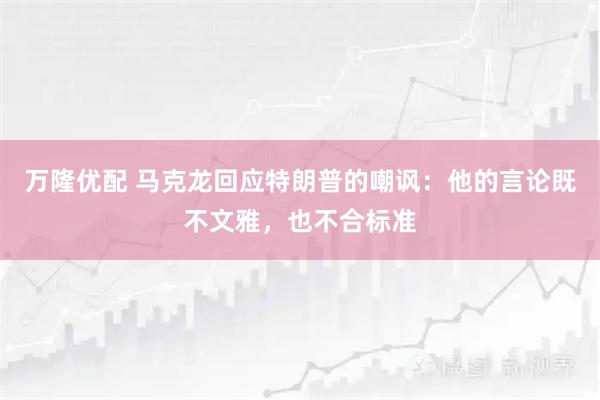 万隆优配 马克龙回应特朗普的嘲讽：他的言论既不文雅，也不合标准