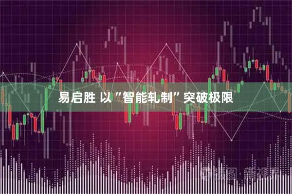 易启胜 以“智能轧制”突破极限