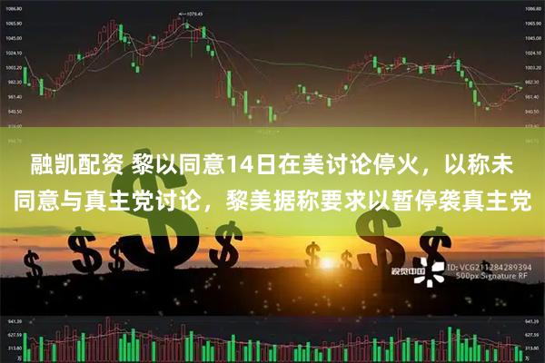 融凯配资 黎以同意14日在美讨论停火，以称未同意与真主党讨论，黎美据称要求以暂停袭真主党