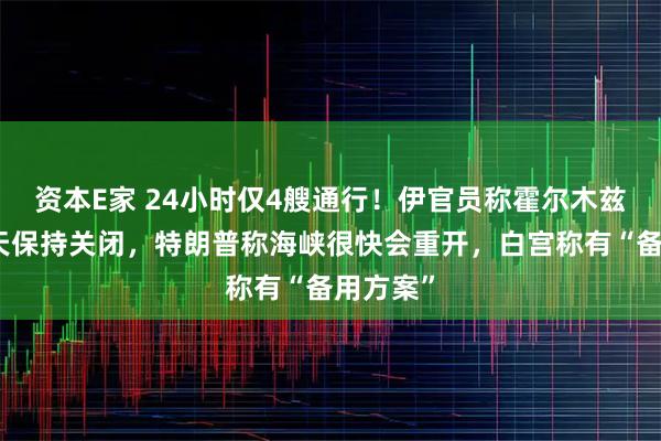 资本E家 24小时仅4艘通行！伊官员称霍尔木兹过去两天保持关闭，特朗普称海峡很快会重开，白宫称有“备用方案”