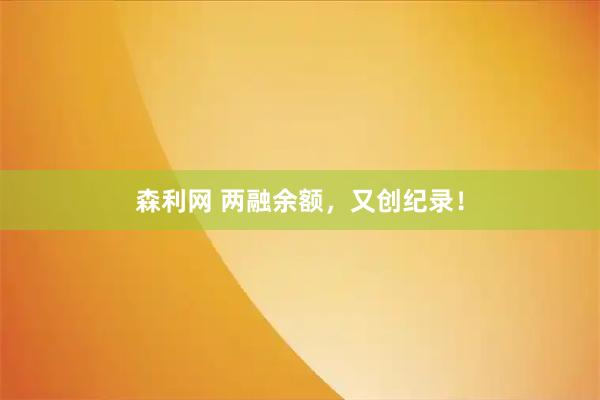 森利网 两融余额，又创纪录！