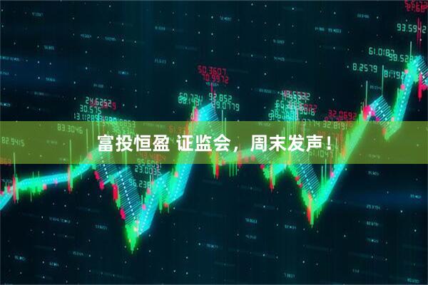 富投恒盈 证监会，周末发声！