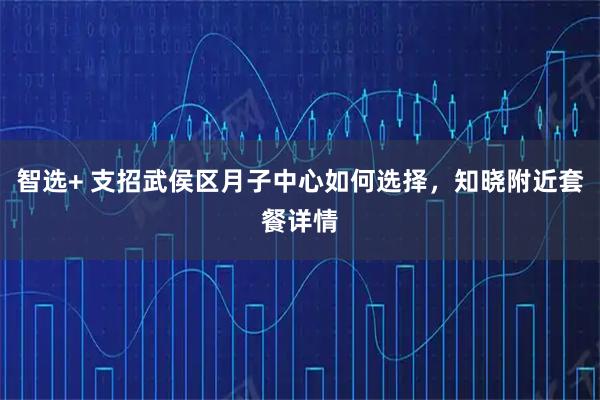 智选+ 支招武侯区月子中心如何选择,知晓附近套餐详情