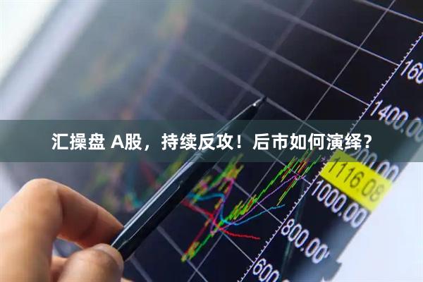 汇操盘 A股，持续反攻！后市如何演绎？