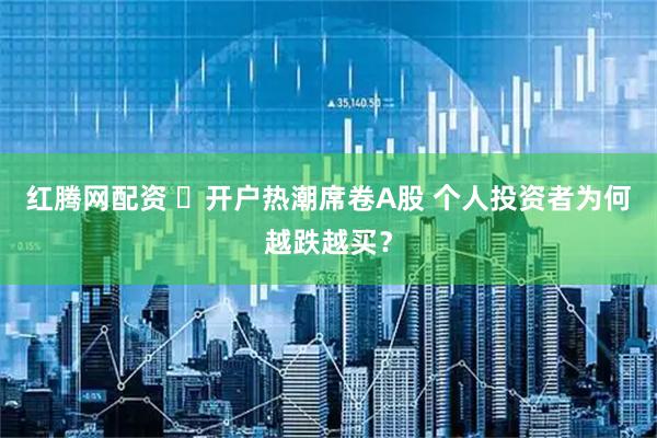 红腾网配资 ​开户热潮席卷A股 个人投资者为何越跌越买？