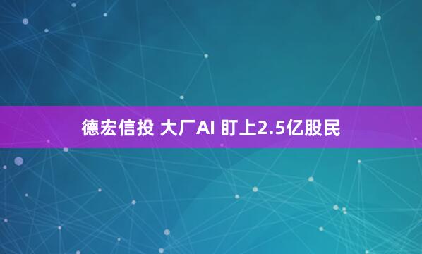 德宏信投 大厂AI 盯上2.5亿股民