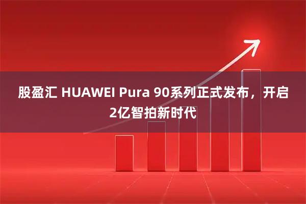 股盈汇 HUAWEI Pura 90系列正式发布,开启2亿智拍新时代