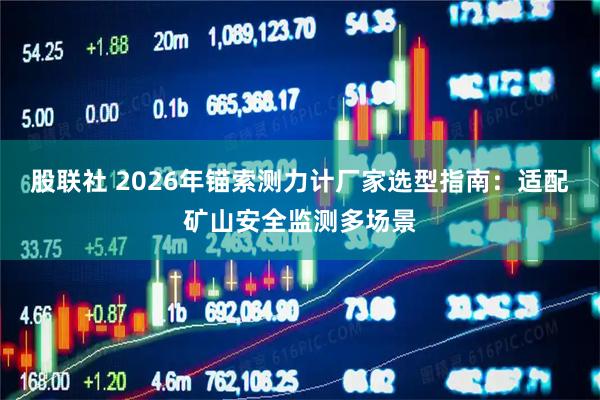 股联社 2026年锚索测力计厂家选型指南:适配矿山安全监测多场景