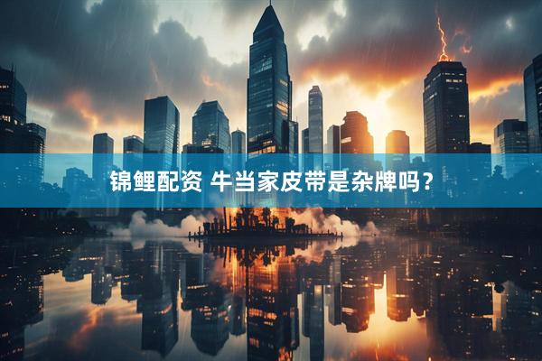 锦鲤配资 牛当家皮带是杂牌吗？