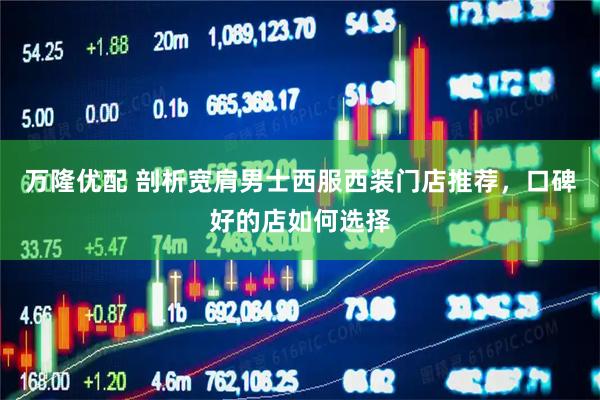 万隆优配 剖析宽肩男士西服西装门店推荐,口碑好的店如何选择
