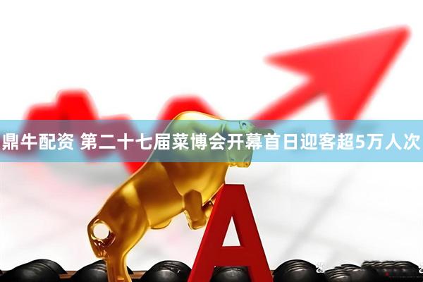 鼎牛配资 第二十七届菜博会开幕首日迎客超5万人次