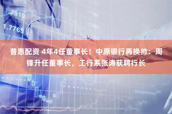 普惠配资 4年4任董事长！中原银行再换帅：周锋升任董事长，工行系张涛获聘行长