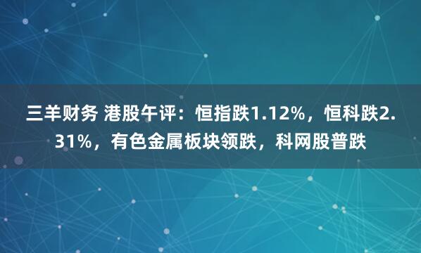 三羊财务 港股午评：恒指跌1.12%，恒科跌2.31%，有色金属板块领跌，科网股普跌