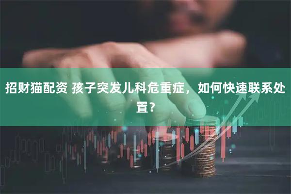 招财猫配资 孩子突发儿科危重症,如何快速联系处置?