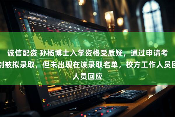 诚信配资 孙杨博士入学资格受质疑，通过申请考核制被拟录取，但未出现在该录取名单，校方工作人员回应