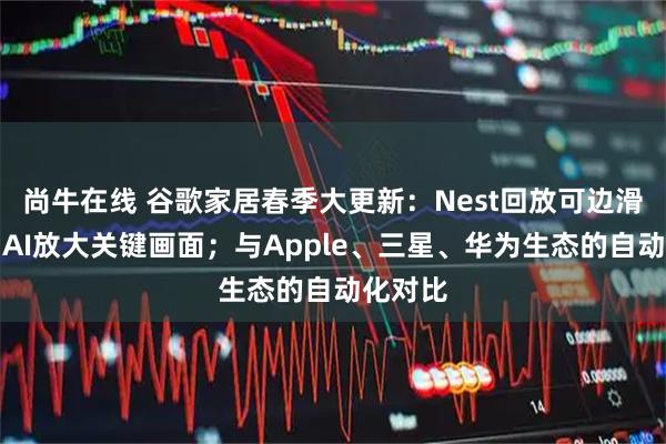尚牛在线 谷歌家居春季大更新:Nest回放可边滑边看、AI放大关键画面;与Apple、三星、华为生态的自动化对比