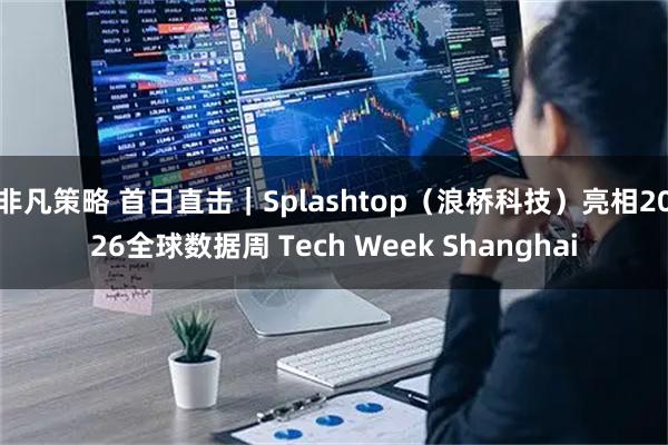 非凡策略 首日直击｜Splashtop（浪桥科技）亮相2026全球数据周 Tech Week Shanghai