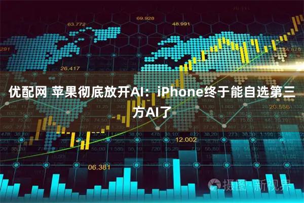 优配网 苹果彻底放开AI:iPhone终于能自选第三方AI了
