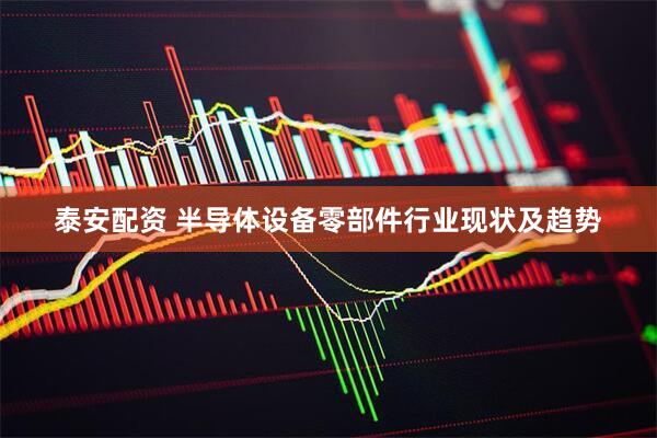 泰安配资 半导体设备零部件行业现状及趋势